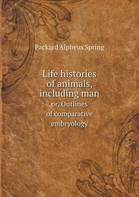 Book cover for Life histories of animals, including man or, Outlines of comparative embryology