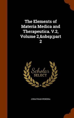 Book cover for The Elements of Materia Medica and Therapeutica. V.2, Volume 2, Part 2