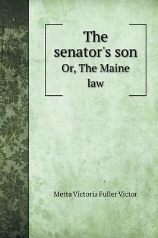 Cover of The senator's son Or, The Maine law