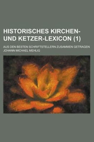 Cover of Historisches Kirchen- Und Ketzer-Lexicon; Aus Den Besten Schriftstellern Zusammen Getragen (1 )