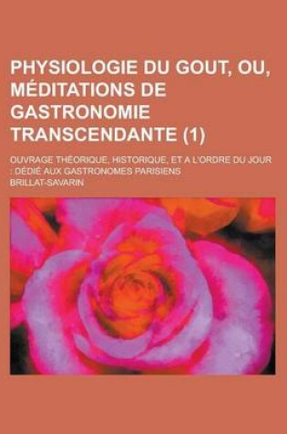 Cover of Physiologie Du Gout, Ou, Meditations de Gastronomie Transcendante (1); Ouvrage Theorique, Historique, Et A L'Ordre Du Jour Dedie Aux Gastronomes Paris