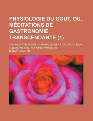 Book cover for Physiologie Du Gout, Ou, Meditations de Gastronomie Transcendante (1); Ouvrage Theorique, Historique, Et A L'Ordre Du Jour Dedie Aux Gastronomes Paris