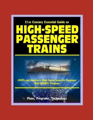 Book cover for 21st Century Essential Guide to High-Speed Passenger Trains (HSR) and America's High Speed Intercity Passenger Rail (HSIRP) Program - Plans, Programs, Technology