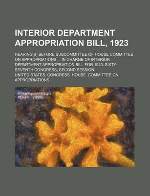 Book cover for Interior Department Appropriation Bill, 1923; Hearing[s] Before Subcommittee of House Committee on Appropriations ... in Charge of Interior Department Appropriation Bill for 1923. Sixty-Seventh Congress, Second Session