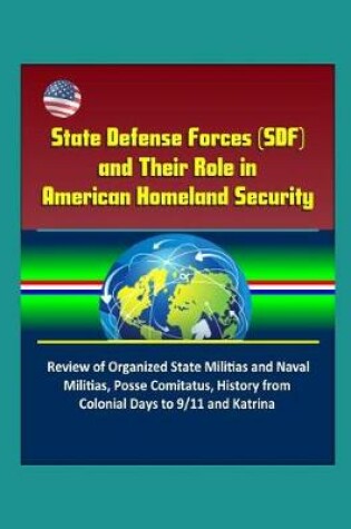 Cover of State Defense Forces (SDF) and Their Role in American Homeland Security - Review of Organized State Militias and Naval Militias, Posse Comitatus, History from Colonial Days to 9/11 and Katrina