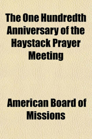 Cover of The One Hundredth Anniversary of the Haystack Prayer Meeting; Celebrated at the Ninety-Seventh Annual Meeting of the American Board in North Adams and by the Haystack Centennial Meetings at Williamstown, Mass. October 9-12, 1906