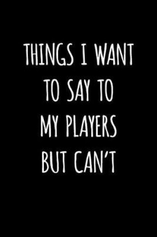 Cover of Things I Want To Say To My Players But Can't