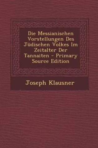 Cover of Die Messianischen Vorstellungen Des Judischen Volkes Im Zeitalter Der Tannaiten - Primary Source Edition