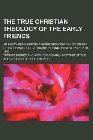 Cover of The True Christian Theology of the Early Friends; An Essay Read Before the Professors and Students of Earlham College, Richmond, Ind., Fifth Month 15th, 1880