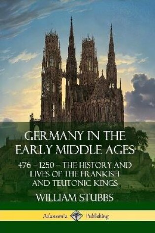 Cover of Germany in the Early Middle Ages: 476 - 1250 - The History and Lives of the Frankish and Teutonic Kings