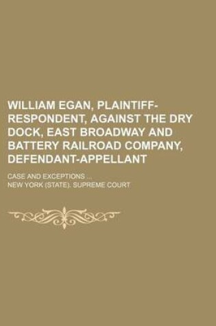 Cover of William Egan, Plaintiff-Respondent, Against the Dry Dock, East Broadway and Battery Railroad Company, Defendant-Appellant; Case and Exceptions