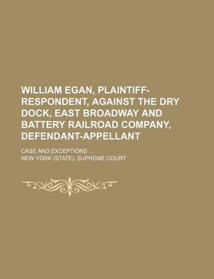 Book cover for William Egan, Plaintiff-Respondent, Against the Dry Dock, East Broadway and Battery Railroad Company, Defendant-Appellant; Case and Exceptions