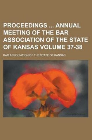 Cover of Proceedings Annual Meeting of the Bar Association of the State of Kansas Volume 37-38