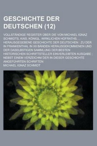 Cover of Geschichte Der Deutschen; Vollstandige Register Uber Die Von Michael Ignaz Schmidts, Kais. Konigl. Wirklichen Hofraths, ... Herausgegebene Geschichte