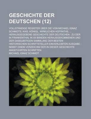 Book cover for Geschichte Der Deutschen; Vollstandige Register Uber Die Von Michael Ignaz Schmidts, Kais. Konigl. Wirklichen Hofraths, ... Herausgegebene Geschichte