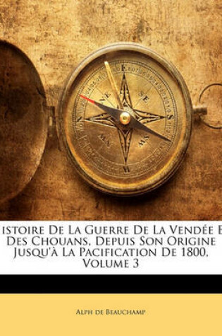 Cover of Histoire de La Guerre de La Vendee Et Des Chouans, Depuis Son Origine Jusqu'a La Pacification de 1800, Volume 3