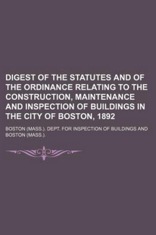 Cover of Digest of the Statutes and of the Ordinance Relating to the Construction, Maintenance and Inspection of Buildings in the City of Boston, 1892