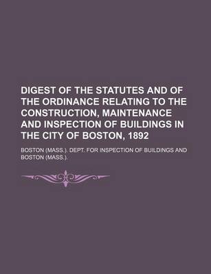 Book cover for Digest of the Statutes and of the Ordinance Relating to the Construction, Maintenance and Inspection of Buildings in the City of Boston, 1892