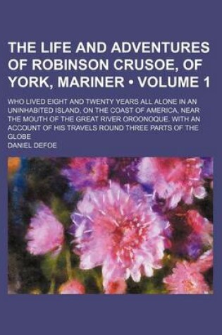 Cover of The Life and Adventures of Robinson Crusoe, of York, Mariner (Volume 1); Who Lived Eight and Twenty Years All Alone in an Uninhabited Island, on the Coast of America, Near the Mouth of the Great River Oroonoque. with an Account of His Travels Round Three