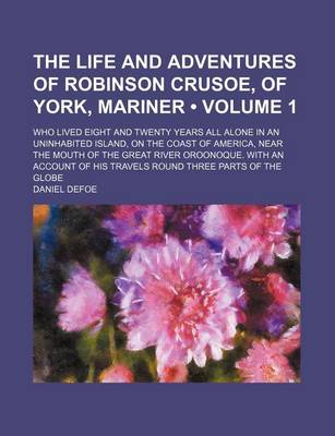 Book cover for The Life and Adventures of Robinson Crusoe, of York, Mariner (Volume 1); Who Lived Eight and Twenty Years All Alone in an Uninhabited Island, on the Coast of America, Near the Mouth of the Great River Oroonoque. with an Account of His Travels Round Three