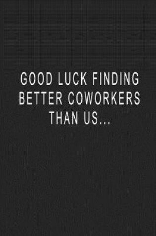 Cover of Good Luck Finding Better Coworkers Than Us...