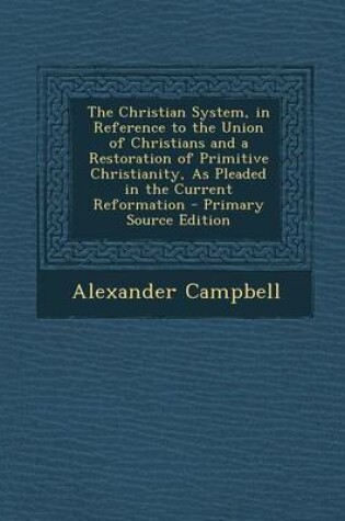 Cover of The Christian System, in Reference to the Union of Christians and a Restoration of Primitive Christianity, as Pleaded in the Current Reformation - Pri