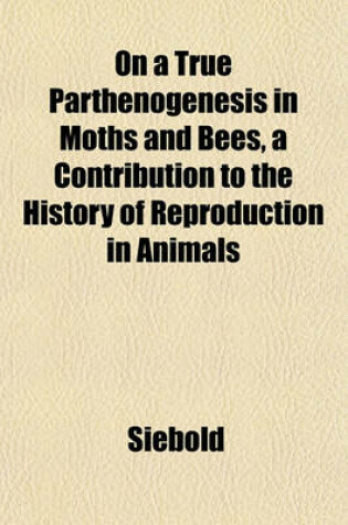 Cover of On a True Parthenogenesis in Moths and Bees, a Contribution to the History of Reproduction in Animals