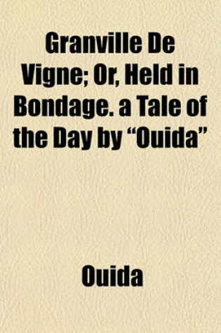 Cover of Granville de Vigne; Or, Held in Bondage. a Tale of the Day by "Ouida"