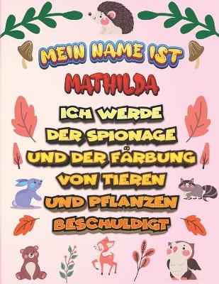 Book cover for Mein Name ist Mathilda Ich werde der Spionage und der Farbung von Tieren und Pflanzen beschuldigt