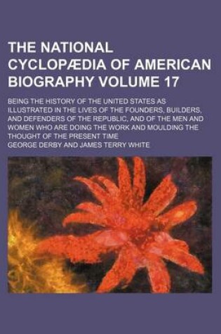 Cover of The National Cyclopaedia of American Biography Volume 17; Being the History of the United States as Illustrated in the Lives of the Founders, Builders, and Defenders of the Republic, and of the Men and Women Who Are Doing the Work and Moulding the Thought