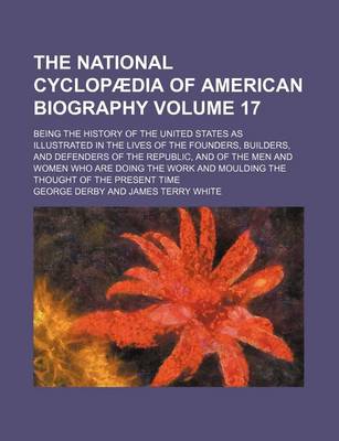 Book cover for The National Cyclopaedia of American Biography Volume 17; Being the History of the United States as Illustrated in the Lives of the Founders, Builders, and Defenders of the Republic, and of the Men and Women Who Are Doing the Work and Moulding the Thought