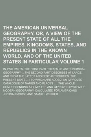 Cover of The American Universal Geography, Or, a View of the Present State of All the Empires, Kingdoms, States, and Republics in the Known World, and of the United States in Particular Volume 1; In Two Parts, the First Part Treats of Astronomical Geography the S