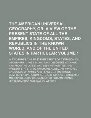 Book cover for The American Universal Geography, Or, a View of the Present State of All the Empires, Kingdoms, States, and Republics in the Known World, and of the United States in Particular Volume 1; In Two Parts, the First Part Treats of Astronomical Geography the S