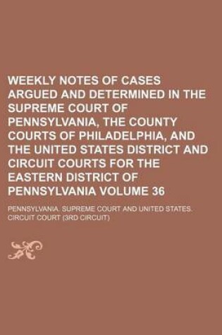 Cover of Weekly Notes of Cases Argued and Determined in the Supreme Court of Pennsylvania, the County Courts of Philadelphia, and the United States District and Circuit Courts for the Eastern District of Pennsylvania Volume 36