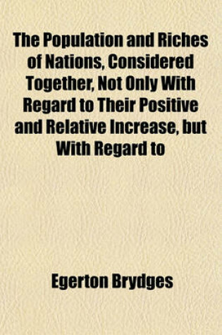 Cover of The Population and Riches of Nations, Considered Together, Not Only with Regard to Their Positive and Relative Increase, But with Regard to