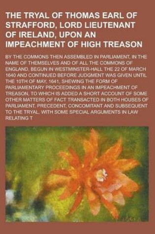 Cover of The Tryal of Thomas Earl of Strafford, Lord Lieutenant of Ireland, Upon an Impeachment of High Treason; By the Commons Then Assembled in Parliament, in the Name of Themselves and of All the Commons of England, Begun in Westminster-Hall