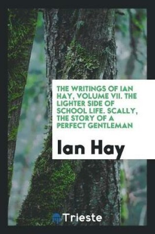 Cover of The Writings of Ian Hay, Volume VII. the Lighter Side of School Life. Scally, the Story of a Perfect Gentleman