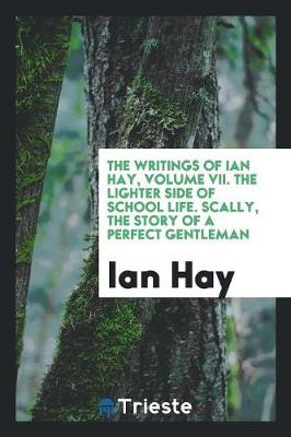 Book cover for The Writings of Ian Hay, Volume VII. the Lighter Side of School Life. Scally, the Story of a Perfect Gentleman