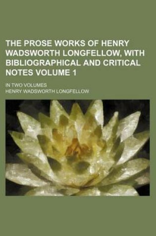 Cover of The Prose Works of Henry Wadsworth Longfellow, with Bibliographical and Critical Notes Volume 1; In Two Volumes