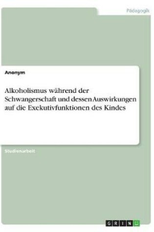 Cover of Alkoholismus wahrend der Schwangerschaft und dessen Auswirkungen auf die Exekutivfunktionen des Kindes