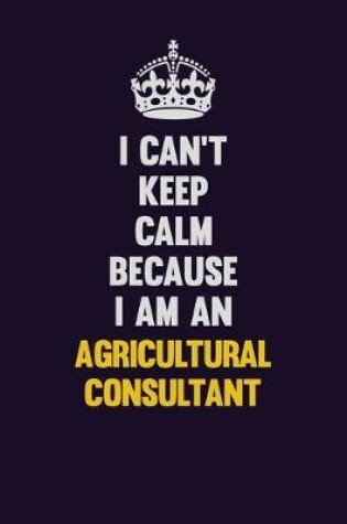 Cover of I can't Keep Calm Because I Am An Agricultural Consultant