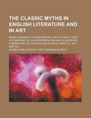 Book cover for The Classic Myths in English Literature and in Art; Based Originally on Bulfinch's Age of Fable (1855) Accompanied by an Interpretative and Illustrative Commentary, by Charles Mills Gayley New Ed., REV. and Enl