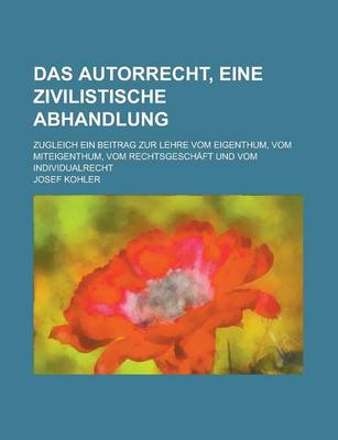 Book cover for Das Autorrecht, Eine Zivilistische Abhandlung; Zugleich Ein Beitrag Zur Lehre Vom Eigenthum, Vom Miteigenthum, Vom Rechtsgeschaft Und Vom Individualre