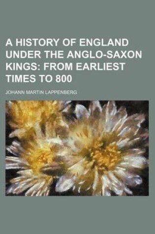 Cover of A History of England Under the Anglo-Saxon Kings; From Earliest Times to 800