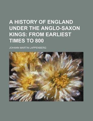 Book cover for A History of England Under the Anglo-Saxon Kings; From Earliest Times to 800