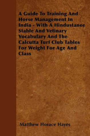 Cover of A Guide To Training And Horse Management In India - With A Hindustanee Stable And Vetinary Vocabulary And The Calcutta Turf Club Tables For Weight For Age And Class