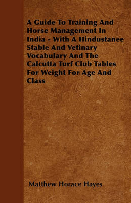 Book cover for A Guide To Training And Horse Management In India - With A Hindustanee Stable And Vetinary Vocabulary And The Calcutta Turf Club Tables For Weight For Age And Class