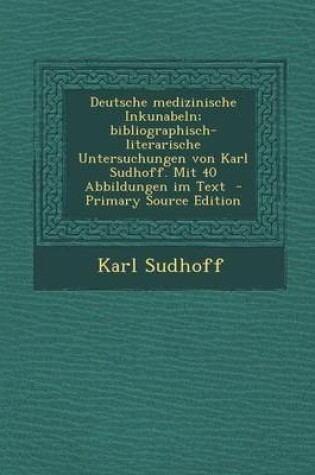 Cover of Deutsche Medizinische Inkunabeln; Bibliographisch-Literarische Untersuchungen Von Karl Sudhoff. Mit 40 Abbildungen Im Text