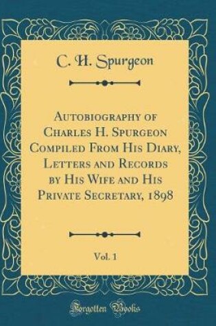 Cover of Autobiography of Charles H. Spurgeon Compiled from His Diary, Letters and Records by His Wife and His Private Secretary, 1898, Vol. 1 (Classic Reprint)