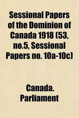 Book cover for Sessional Papers of the Dominion of Canada 1918 (53, No.5, Sessional Papers No. 10a-10c)